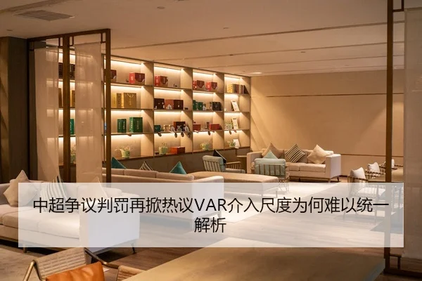 中超争议判罚再掀热议VAR介入尺度为何难以统一解析