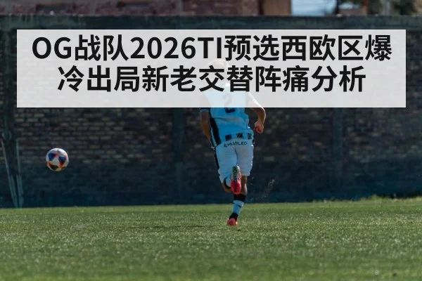 OG战队2026TI预选西欧区爆冷出局新老交替阵痛分析
