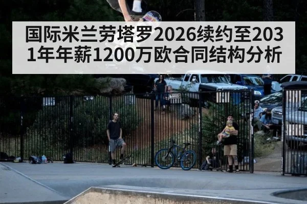 国际米兰劳塔罗2026续约至2031年年薪1200万欧合同结构分析