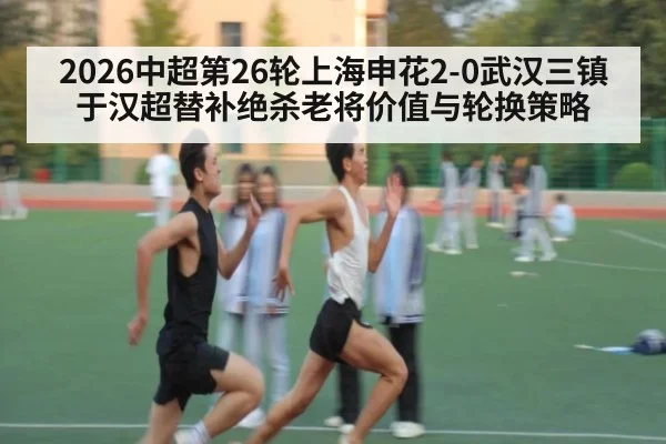 2026中超第26轮上海申花2-0武汉三镇于汉超替补绝杀老将价值与轮换策略