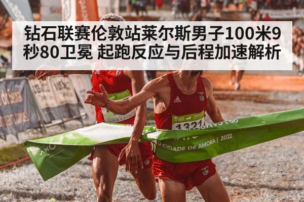 钻石联赛伦敦站莱尔斯男子100米9秒80卫冕 起跑反应与后程加速解析