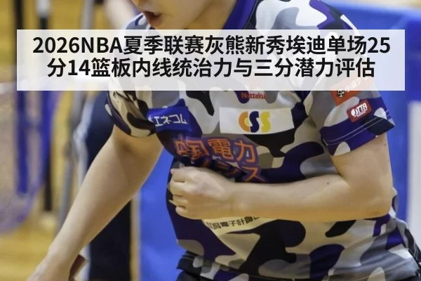 2026NBA夏季联赛灰熊新秀埃迪单场25分14篮板内线统治力与三分潜力评估