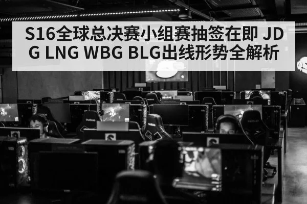 S16全球总决赛小组赛抽签在即 JDG LNG WBG BLG出线形势全解析