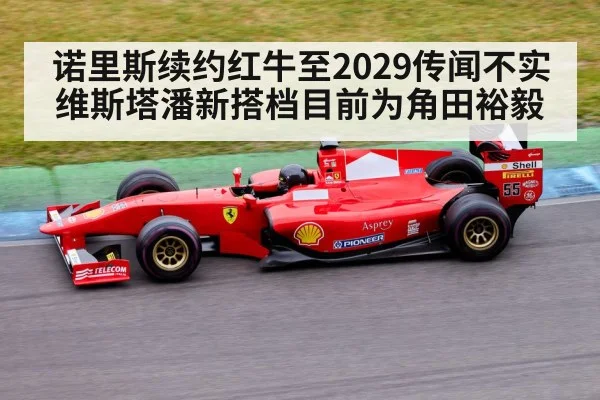 诺里斯续约红牛至2029传闻不实 维斯塔潘新搭档目前为角田裕毅