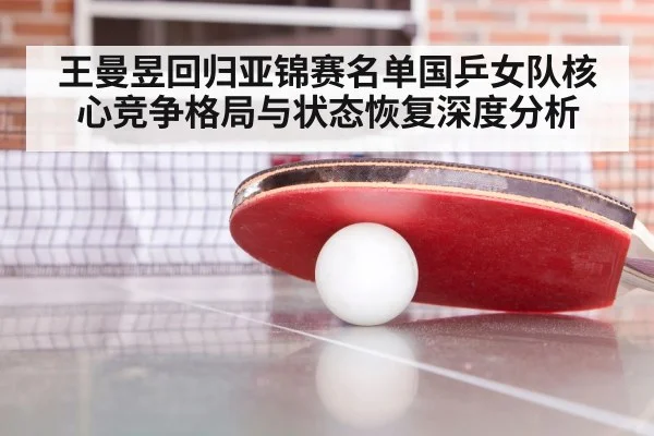 王曼昱回归亚锦赛名单国乒女队核心竞争格局与状态恢复深度分析