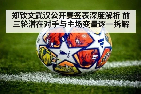 郑钦文武汉公开赛签表深度解析 前三轮潜在对手与主场变量逐一拆解