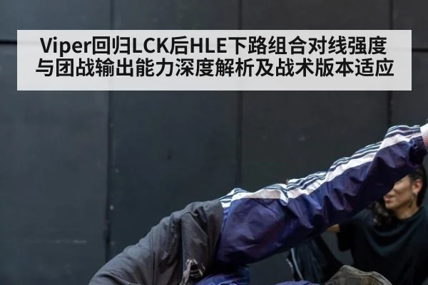 Viper回归LCK后HLE下路组合对线强度与团战输出能力深度解析及战术版本适应