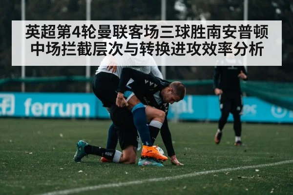 英超第4轮曼联客场三球胜南安普顿 中场拦截层次与转换进攻效率分析