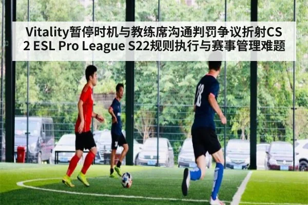 Vitality暂停时机与教练席沟通判罚争议折射CS2 ESL Pro League S22规则执行与赛事管理难题