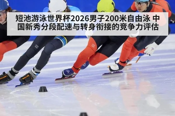 短池游泳世界杯2026男子200米自由泳 中国新秀分段配速与转身衔接的竞争力评估