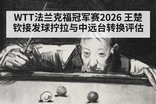 WTT法兰克福冠军赛2026 王楚钦接发球拧拉与中远台转换评估