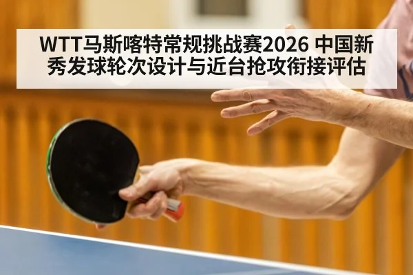 WTT马斯喀特常规挑战赛2026 中国新秀发球轮次设计与近台抢攻衔接评估