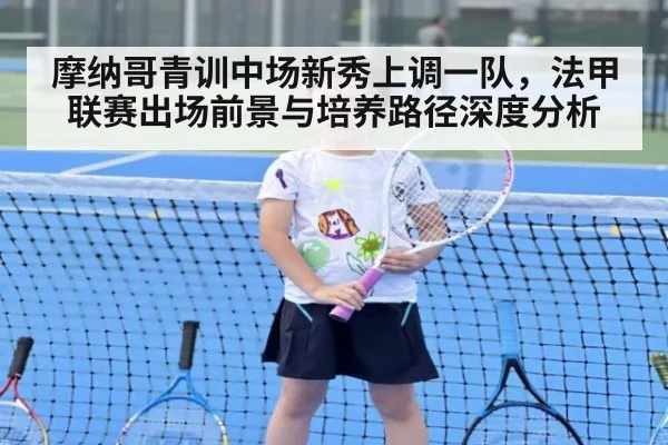 摩纳哥青训中场新秀上调一队,法甲联赛出场前景与培养路径深度分析