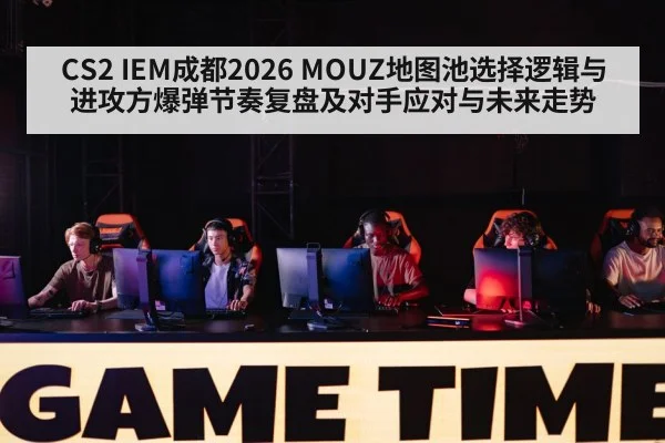 CS2 IEM成都2026 MOUZ地图池选择逻辑与进攻方爆弹节奏复盘及对手应对与未来走势