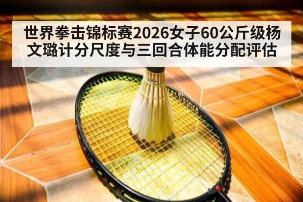 世界拳击锦标赛2026女子60公斤级杨文璐计分尺度与三回合体能分配评估